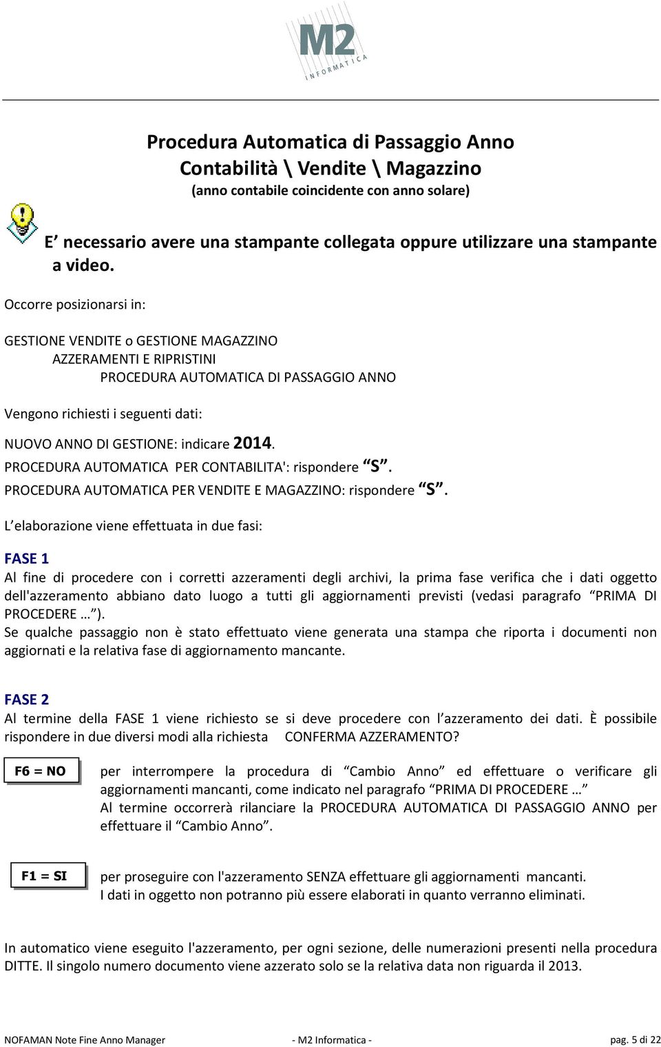 Occorre posizionarsi in: GESTIONE VENDITE o GESTIONE MAGAZZINO AZZERAMENTI E RIPRISTINI PROCEDURA AUTOMATICA DI PASSAGGIO ANNO Vengono richiesti i seguenti dati: NUOVO ANNO DI GESTIONE: indicare 2014.