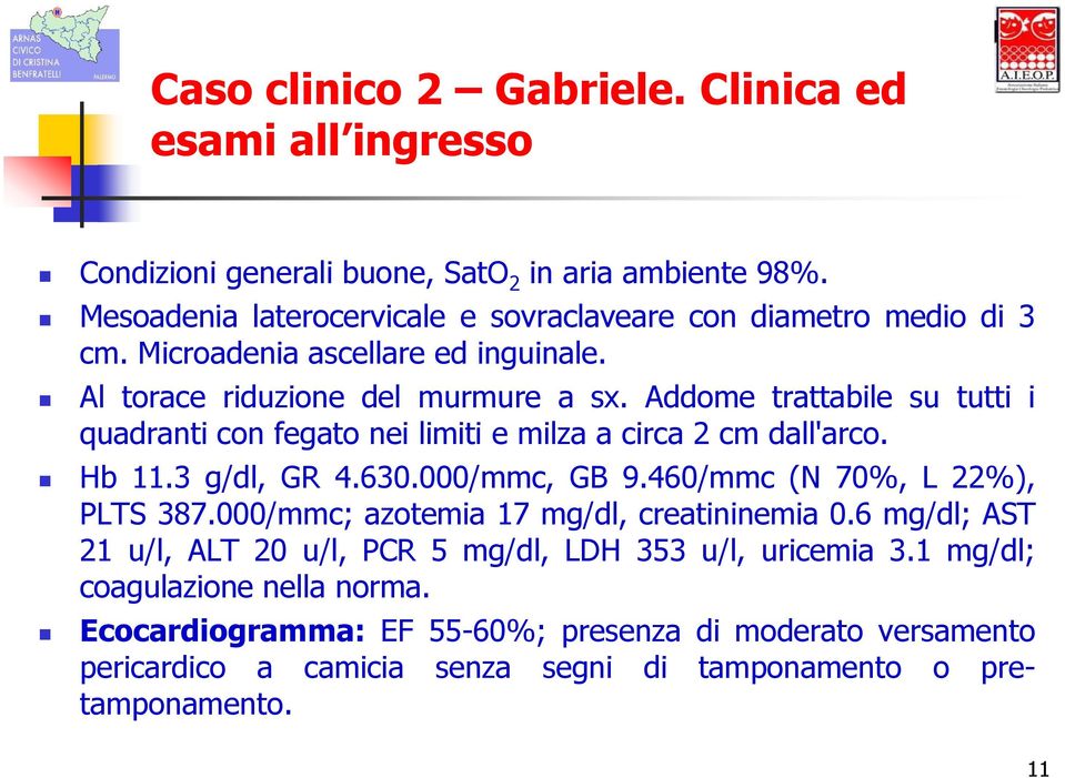 Addome trattabile su tutti i quadranti con fegato nei limiti e milza a circa 2 cm dall'arco. Hb 11.3 g/dl, GR 4.630.000/mmc, GB 9.460/mmc (N 70%, L 22%), PLTS 387.