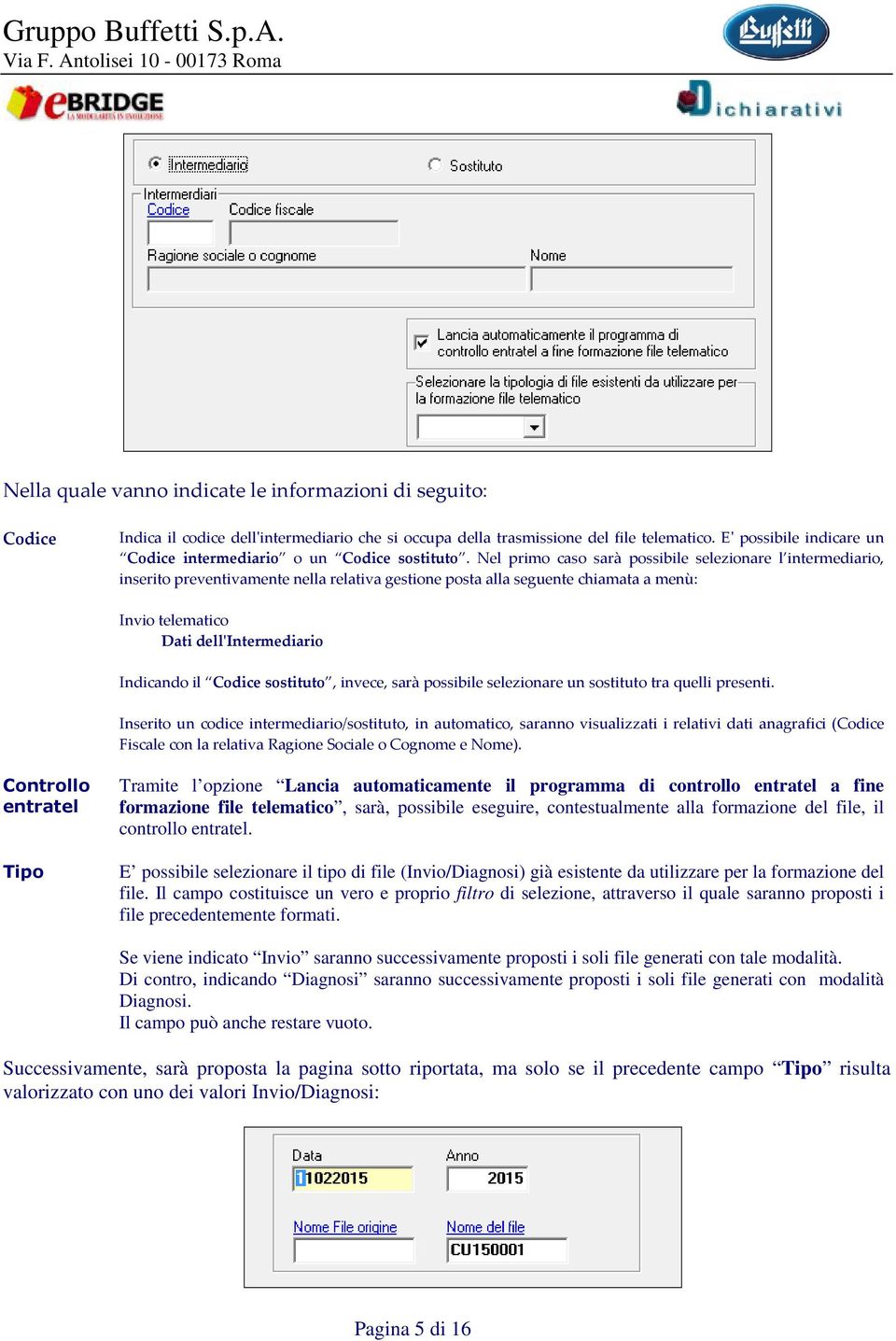 Nel primo caso sarà possibile selezionare l intermediario, inserito preventivamente nella relativa gestione posta alla seguente chiamata a menù: Invio telematico Dati dell'intermediario Indicando il