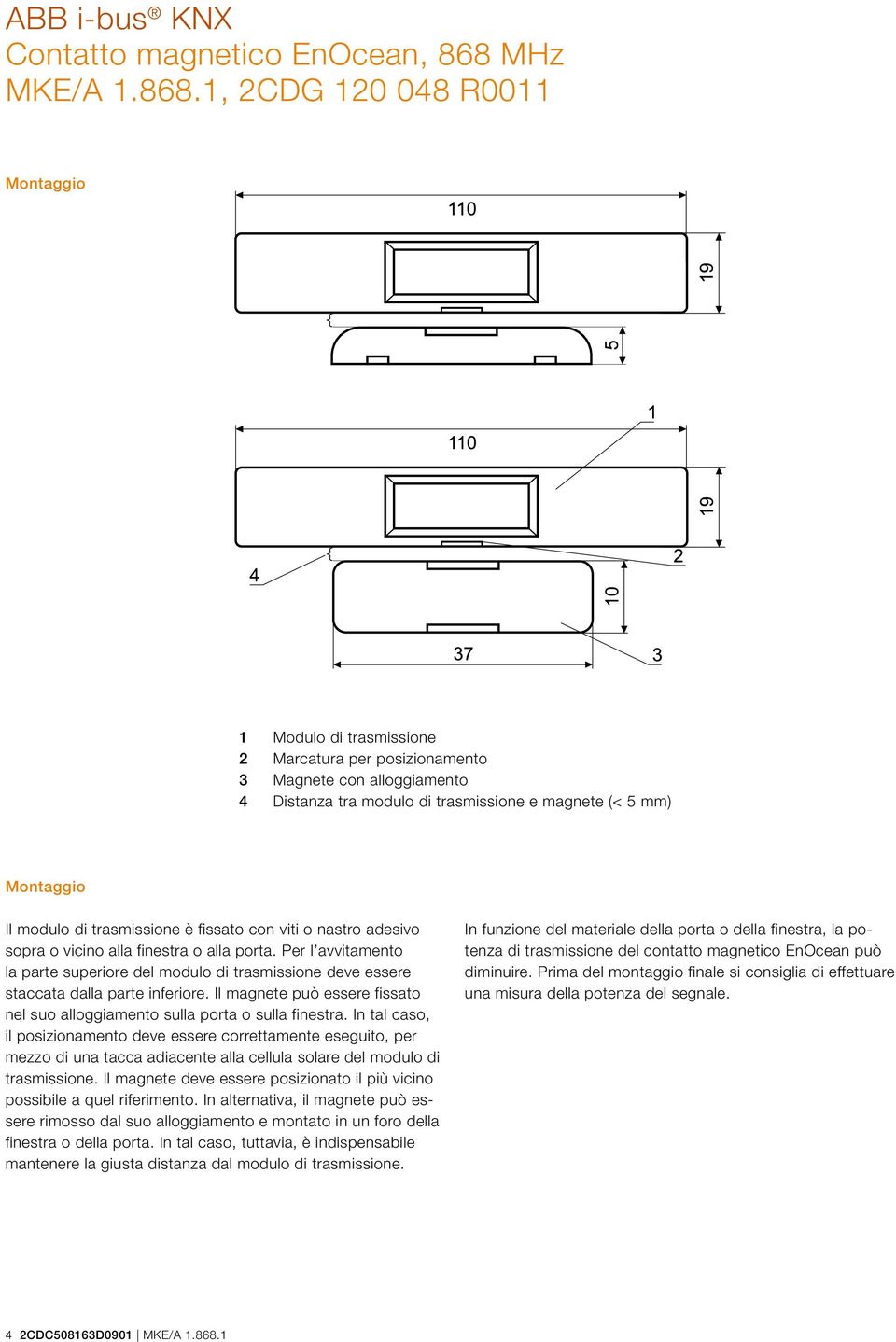 Il magnete può essere fissato nel suo alloggiamento sulla porta o sulla finestra.