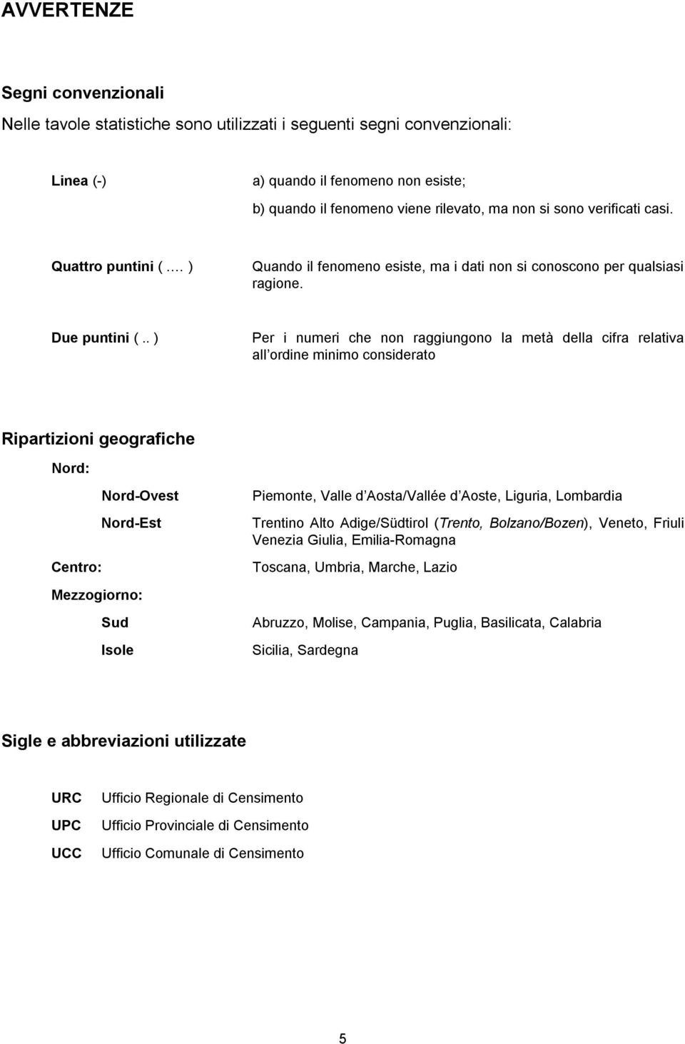 . ) Per i numeri che non raggiungono la metà della cifra relativa all ordine minimo considerato Ripartizioni geografiche Nord: Centro: Nord-Ovest Nord-Est Piemonte, Valle d Aosta/Vallée d Aoste,