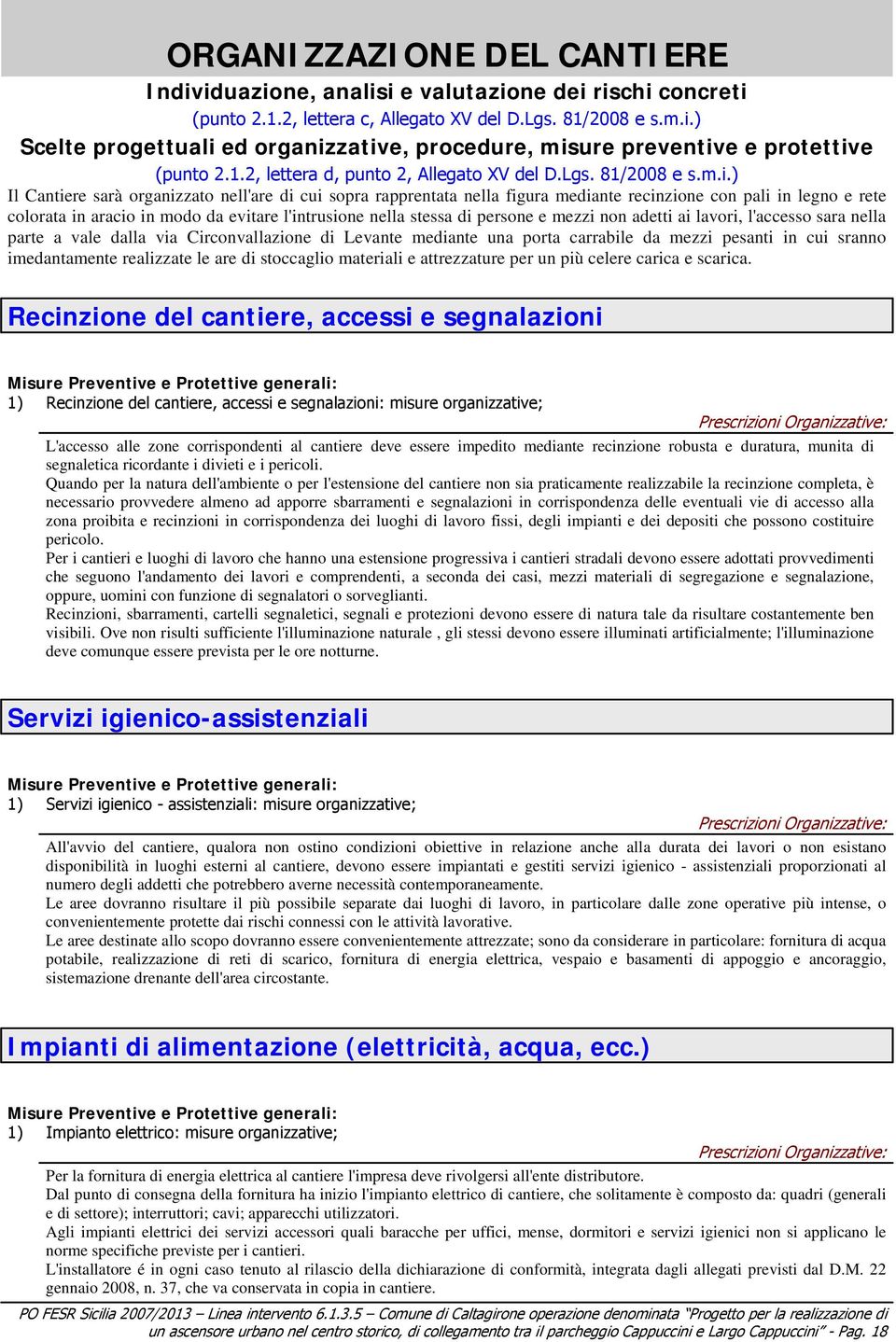 ) Il Cantiere sarà organizzato nell'are di cui sopra rapprentata nella figura mediante recinzione con pali in legno e rete colorata in aracio in modo da evitare l'intrusione nella stessa di persone e