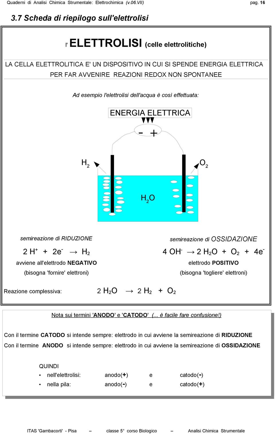 Ad esempio l'elettrolisi dell'acqua è così effettuata: ENERGIA ELETTRICA + H O H O semireazione di RIDUZIONE semireazione di OSSIDAZIONE H + + e H 4 OH H O + O + 4e avviene all'elettrodo NEGATIVO