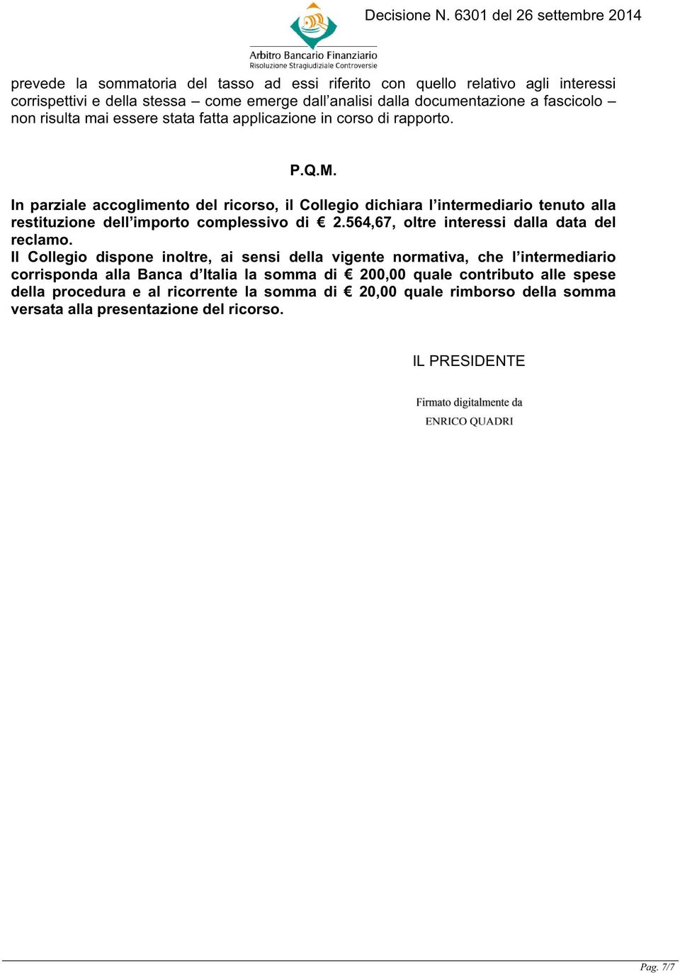 In parziale accoglimento del ricorso, il Collegio dichiara l intermediario tenuto alla restituzione dell importo complessivo di 2.564,67, oltre interessi dalla data del reclamo.