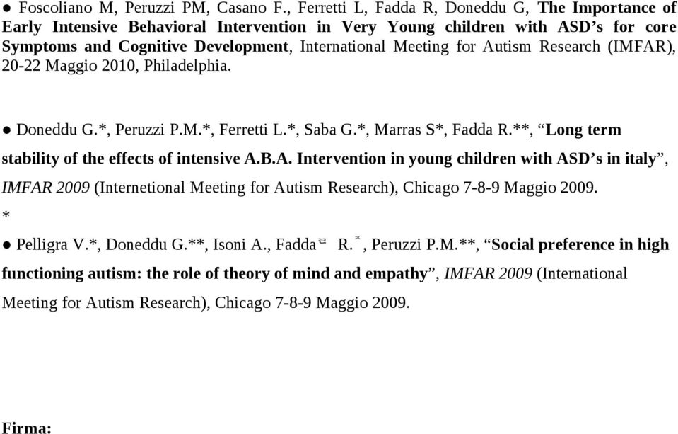 Autism Research (IMFAR), 20-22 Maggio 2010, Philadelphia. Doneddu G.*, Peruzzi P.M.*, Ferretti L.*, Saba G.*, Marras S*, Fadda R.**, Long term stability of the effects of intensive A.B.A. Intervention in young children with ASD s in italy, IMFAR 2009 (Internetional Meeting for Autism Research), Chicago 7-8-9 Maggio 2009.