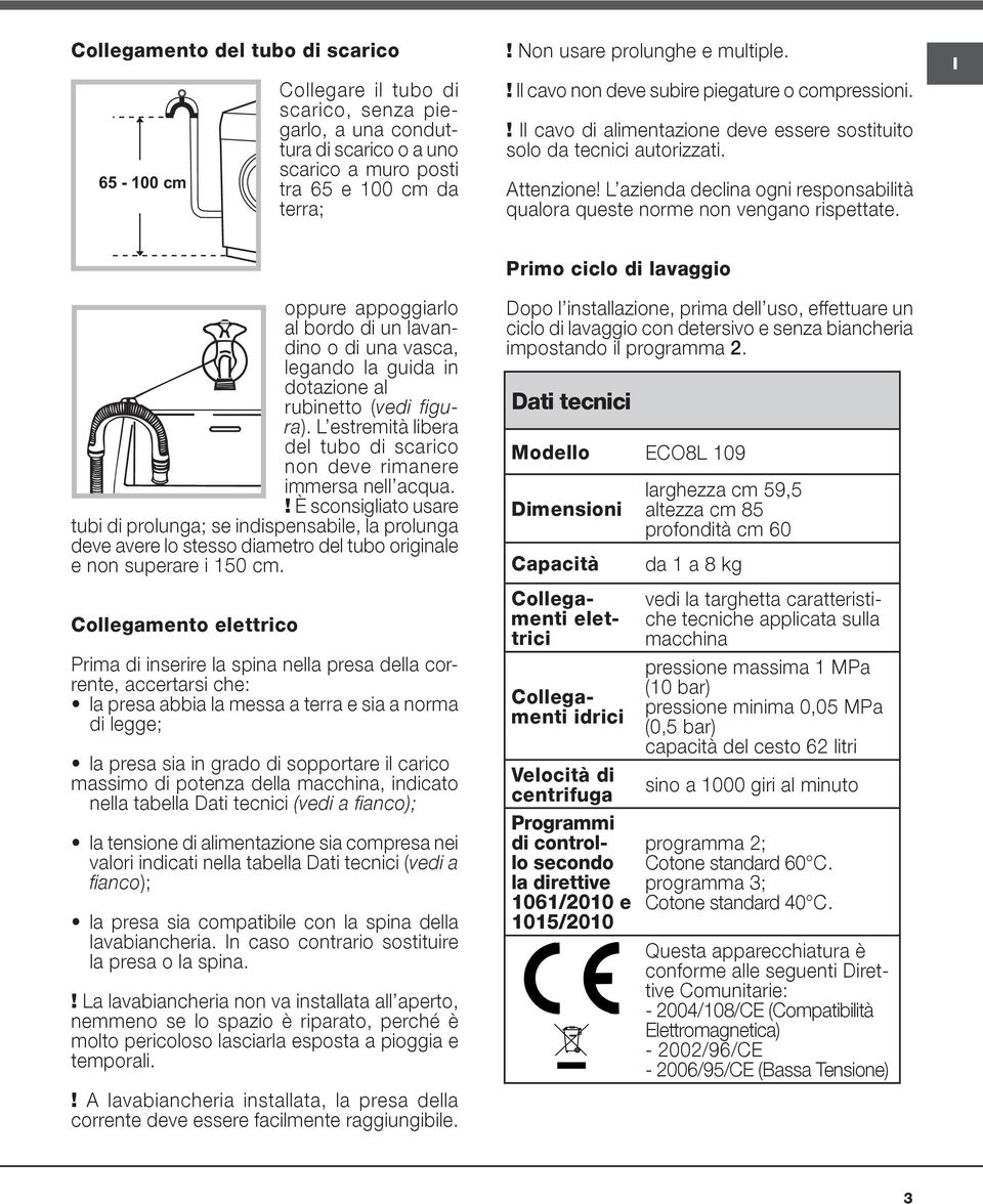 L azienda declina ogni responsabilità qualora queste norme non vengano rispettate. oppure appoggiarlo al bordo di un lavandino o di una vasca, legando la guida in dotazione al rubinetto (vedi figura).