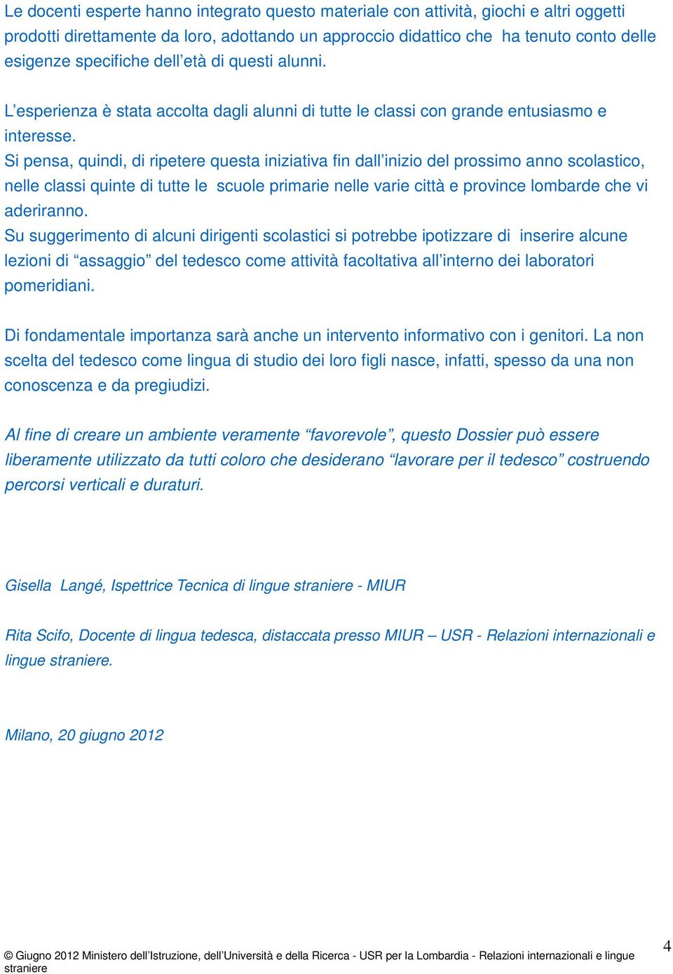 Si pensa, quindi, di ripetere questa iniziativa fin dall inizio del prossimo anno scolastico, nelle classi quinte di tutte le scuole primarie nelle varie città e province lombarde che vi aderiranno.