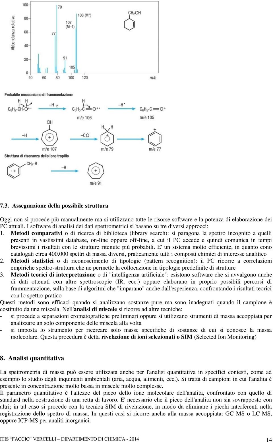 Metodi comparativi o di ricerca di biblioteca (library search): si paragona la spettro incognito a quelli presenti in vastissimi database, on-line oppure off-line, a cui il PC accede e quindi