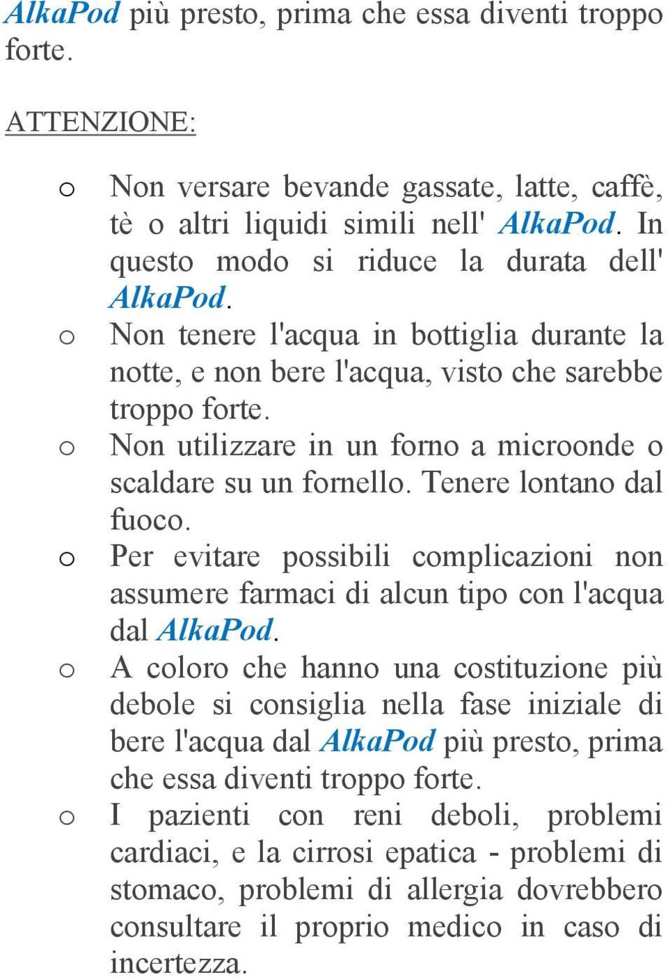 Non utilizzare in un forno a microonde o scaldare su un fornello. Tenere lontano dal fuoco. Per evitare possibili complicazioni non assumere farmaci di alcun tipo con l'acqua dal AlkaPod.