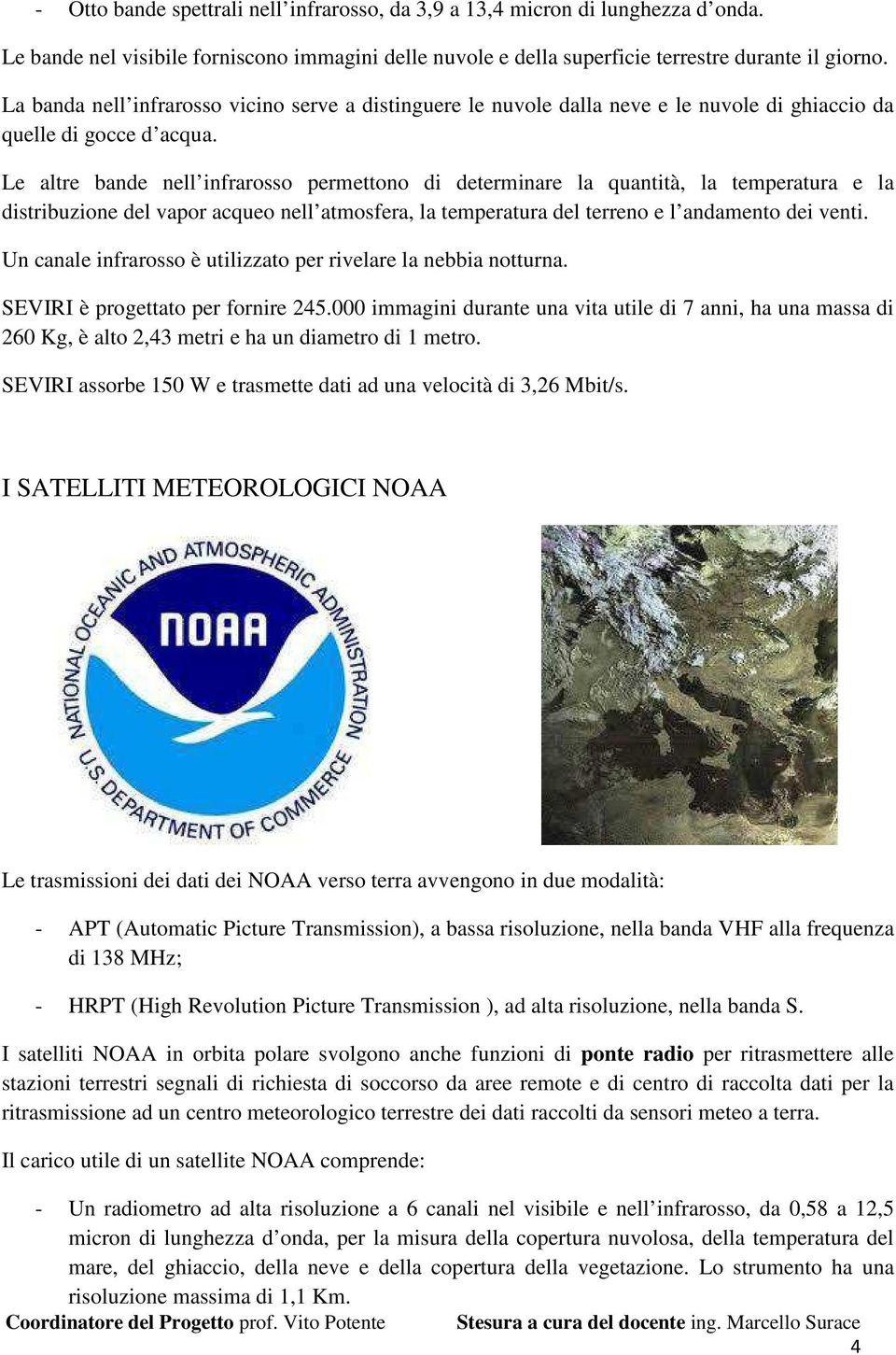 Le altre bande nell infrarosso permettono di determinare la quantità, la temperatura e la distribuzione del vapor acqueo nell atmosfera, la temperatura del terreno e l andamento dei venti.