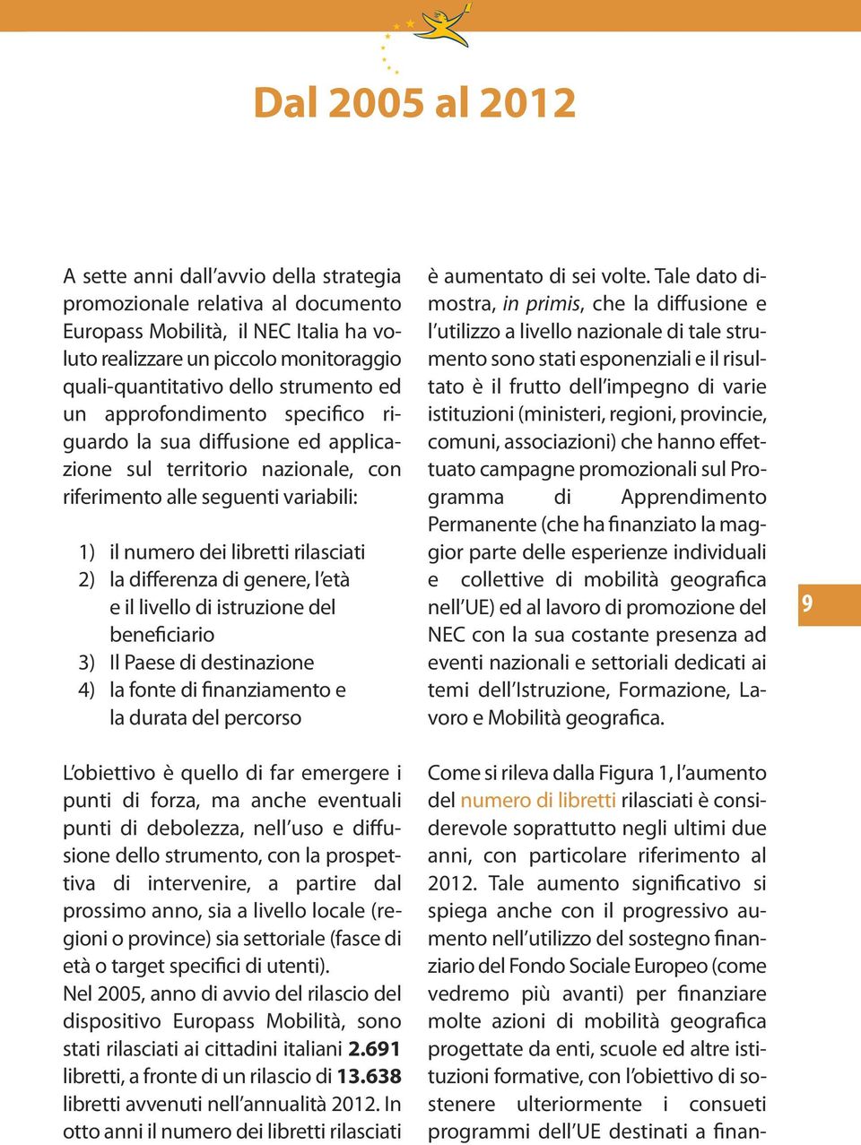 differenza di genere, l età e il livello di istruzione del beneficiario 3) Il Paese di destinazione 4) la fonte di finanziamento e la durata del percorso L obiettivo è quello di far emergere i punti