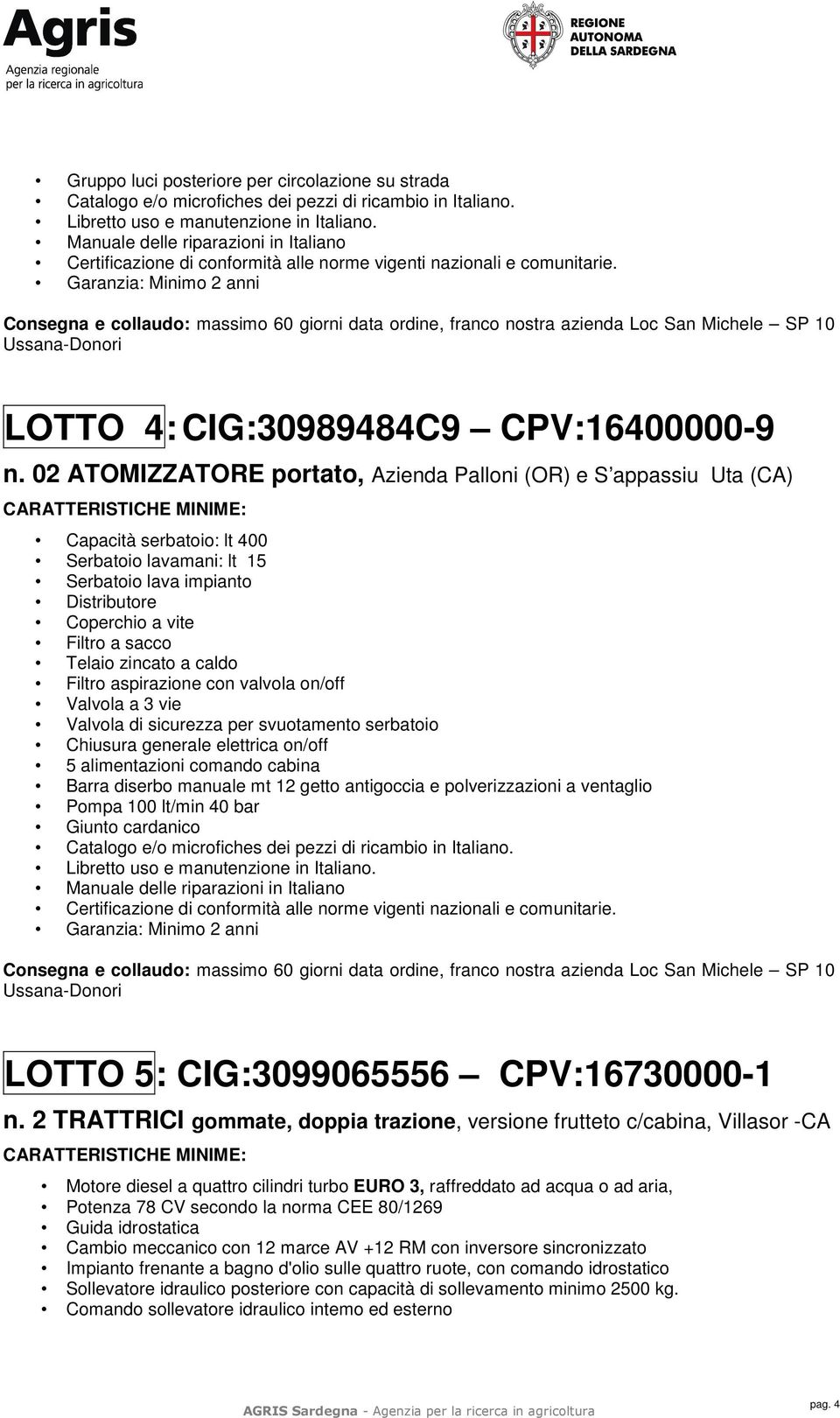 zincato a caldo Filtro aspirazione con valvola on/off Valvola a 3 vie Valvola di sicurezza per svuotamento serbatoio Chiusura generale elettrica on/off 5 alimentazioni comando cabina Barra diserbo