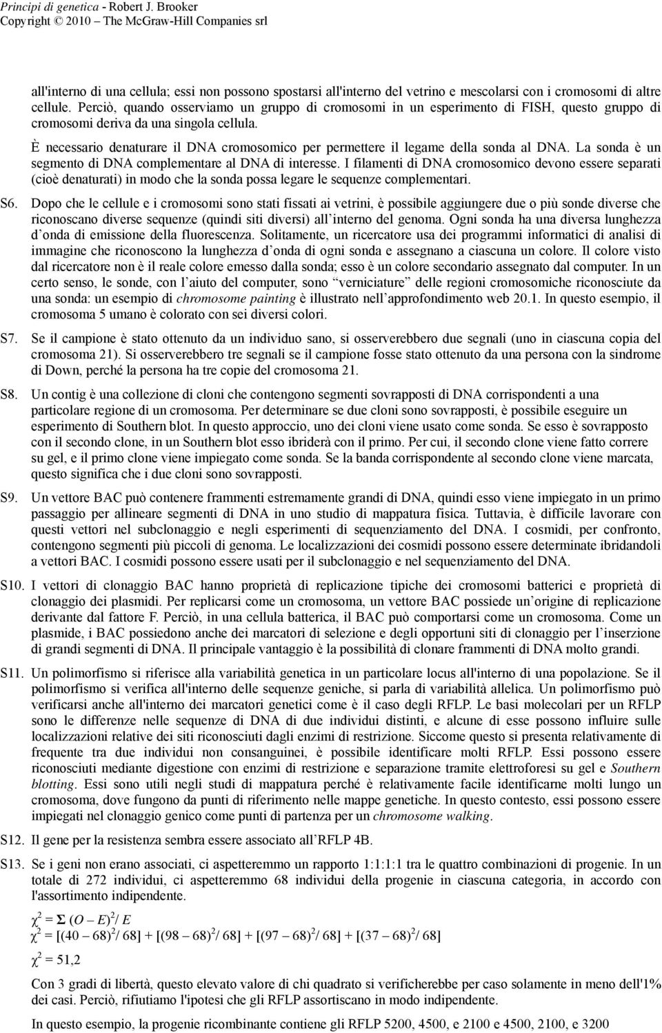 È necessario denaturare il DNA cromosomico per permettere il legame della sonda al DNA. La sonda è un segmento di DNA complementare al DNA di interesse.