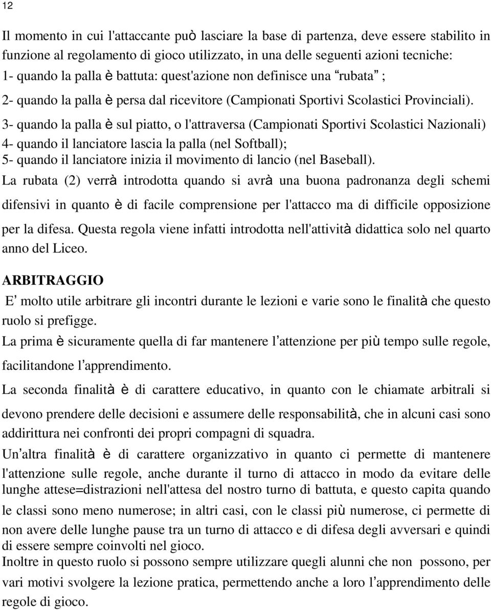 3- quando la palla è sul piatto, o l'attraversa (Campionati Sportivi Scolastici Nazionali) 4- quando il lanciatore lascia la palla (nel Softball); 5- quando il lanciatore inizia il movimento di