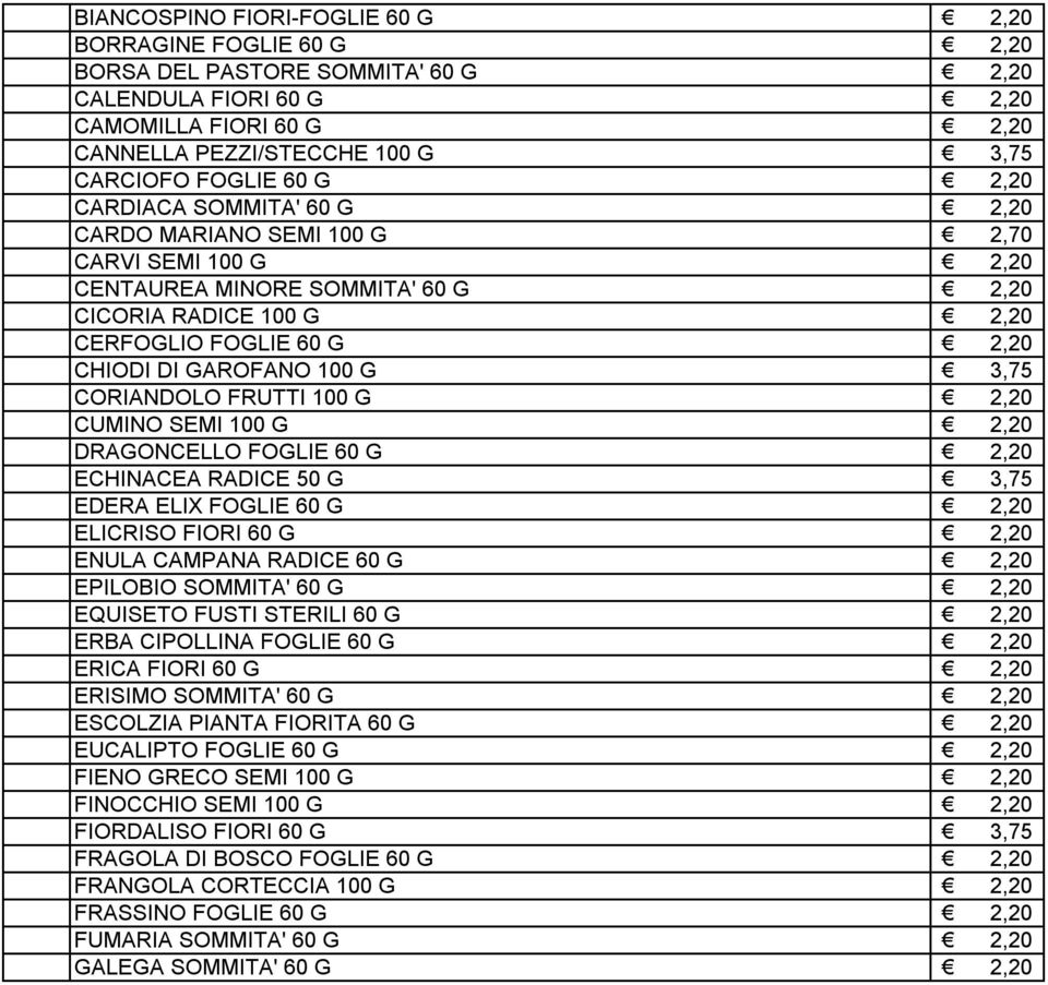 GAROFANO 100 G 3,75 CORIANDOLO FRUTTI 100 G 2,20 CUMINO SEMI 100 G 2,20 DRAGONCELLO FOGLIE 60 G 2,20 ECHINACEA RADICE 50 G 3,75 EDERA ELIX FOGLIE 60 G 2,20 ELICRISO FIORI 60 G 2,20 ENULA CAMPANA