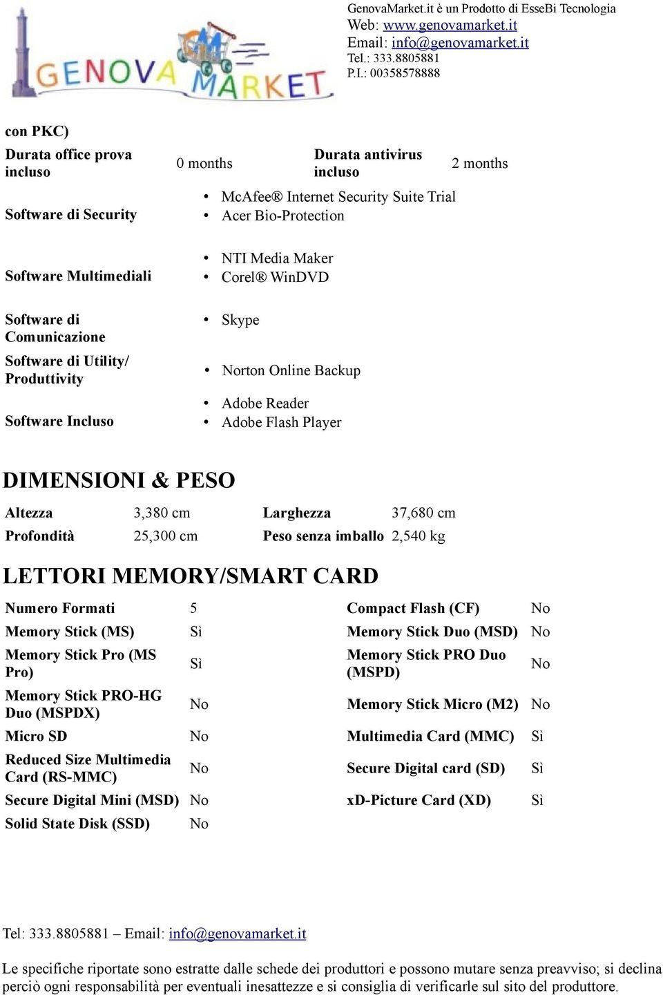 37,680 cm Profondità 25,300 cm Peso senza imballo 2,540 kg LETTORI MEMORY/SMART CARD Numero Formati 5 Compact Flash (CF) No Memory Stick (MS) Memory Stick Duo (MSD) No Memory Stick Pro (MS Pro)