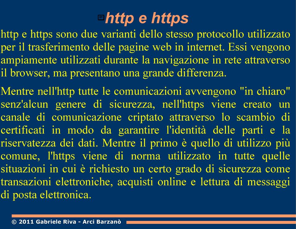 Mentre nell'http tutte le comunicazioni avvengono "in chiaro" senz'alcun genere di sicurezza, nell'https viene creato un canale di comunicazione criptato attraverso lo scambio di certificati