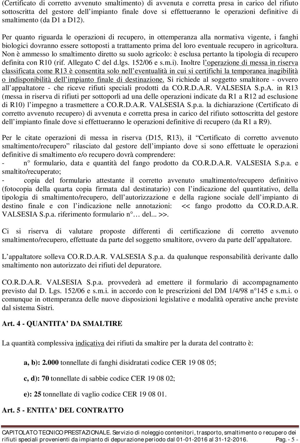 Per quanto riguarda le operazioni di recupero, in ottemperanza alla normativa vigente, i fanghi biologici dovranno essere sottoposti a trattamento prima del loro eventuale recupero in agricoltura.