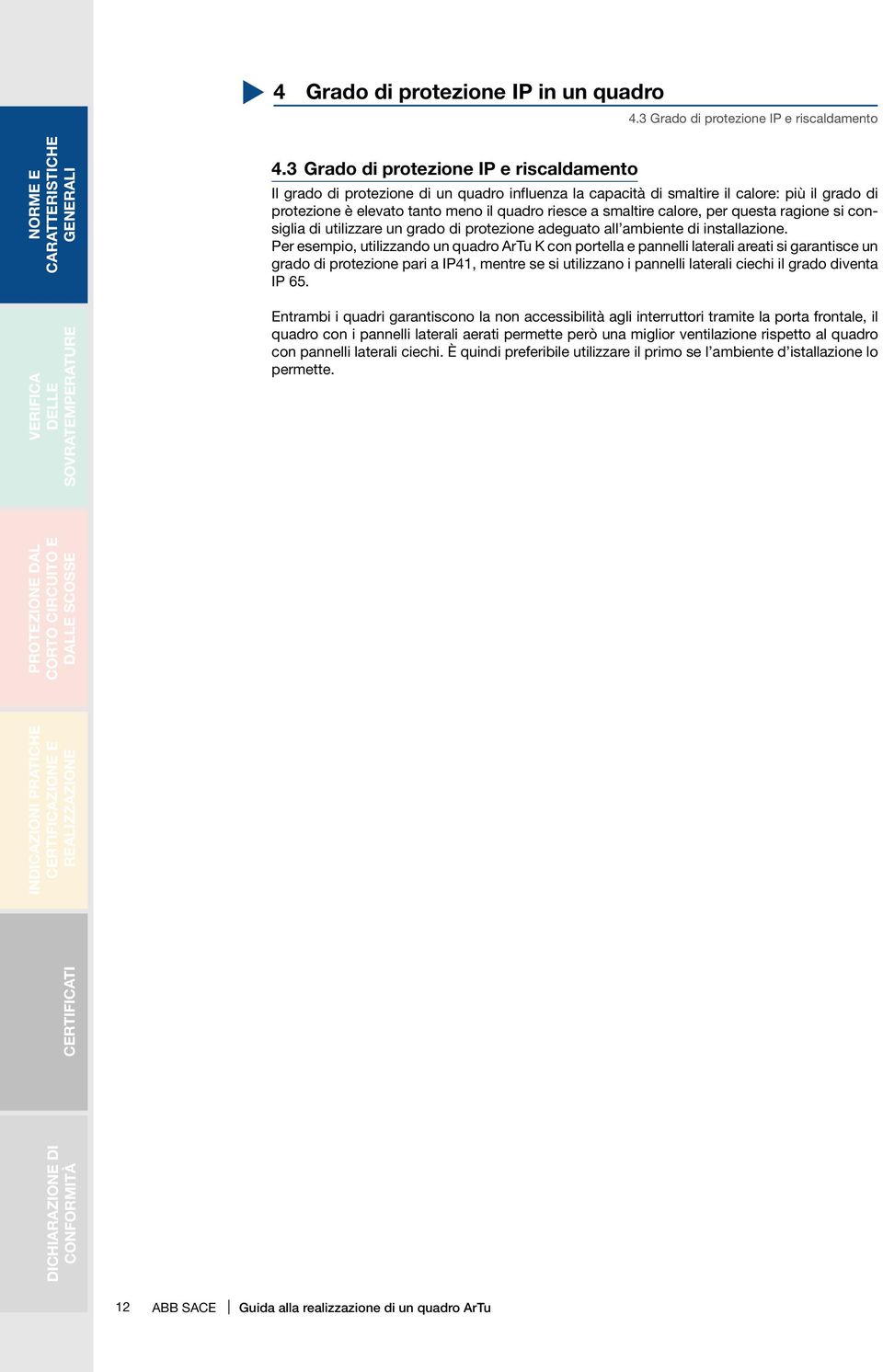 calore, per questa ragione si consiglia di utilizzare un grado di protezione adeguato all ambiente di installazione.