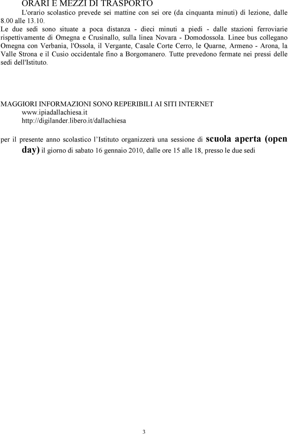 Linee bus collegano Omegna con Verbania, l'ossola, il Vergante, Casale Corte Cerro, le Quarne, Armeno - Arona, la Valle Strona e il Cusio occidentale fino a Borgomanero.