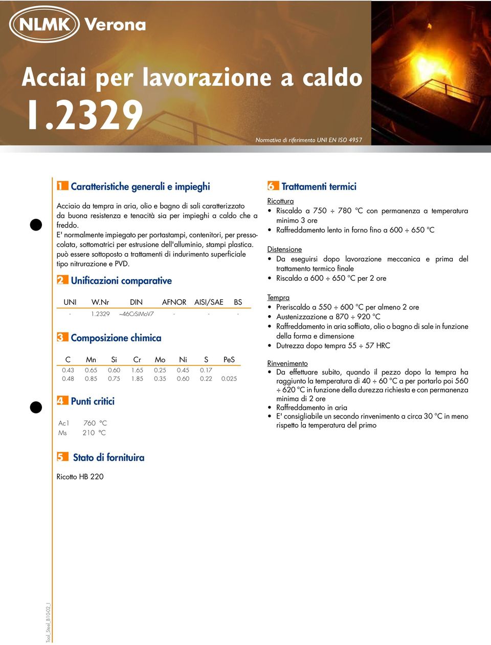 caldo che a freddo. E' normalmente impiegato per portastampi, contenitori, per pressocolata, sottomatrici per estrusione dell'alluminio, stampi plastica.