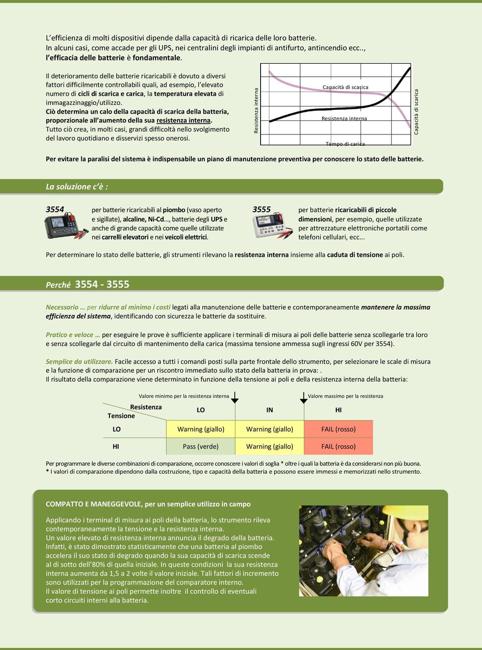 Il deterioramento delle batterie ricaricabili è dovuto a diversi fattori difficilmente controllabili quali, ad esempio, l elevato numero di cicli di scarica e carica, la temperatura elevata di