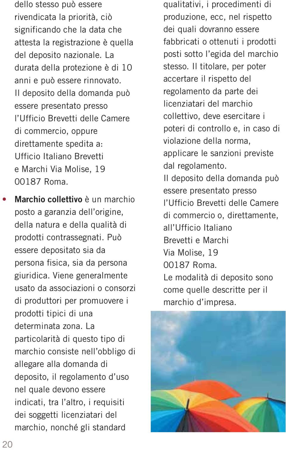 Il deposito della domanda può essere presentato presso l Ufficio Brevetti delle Camere di commercio, oppure direttamente spedita a: Ufficio Italiano Brevetti e Marchi Via Molise, 19 00187 Roma.