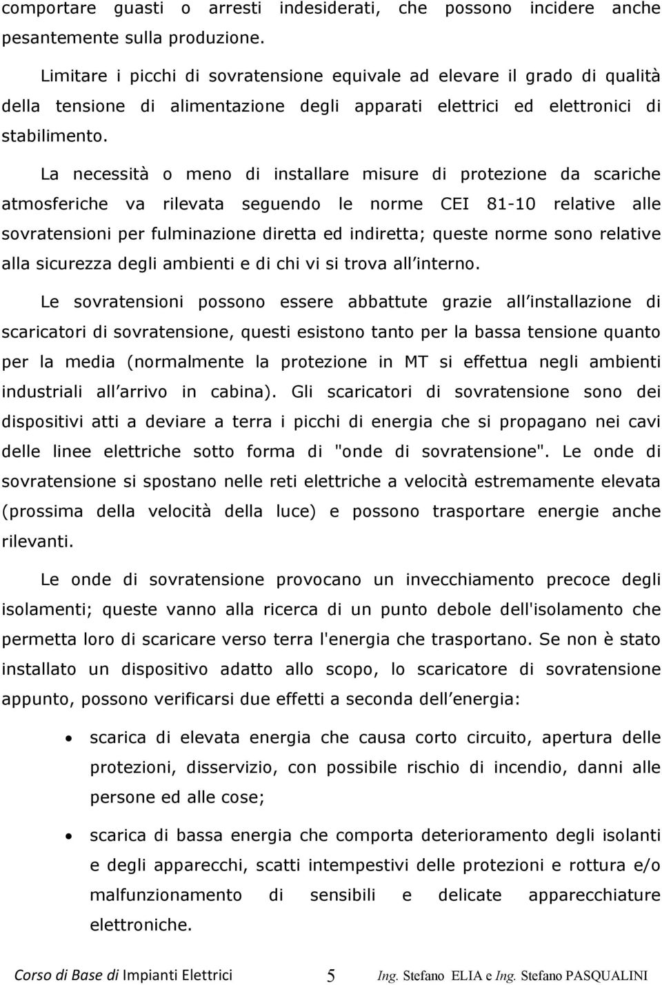 La necessità o meno di installare misure di protezione da scariche atmosferiche va rilevata seguendo le norme CEI 81-10 relative alle sovratensioni per fulminazione diretta ed indiretta; queste norme