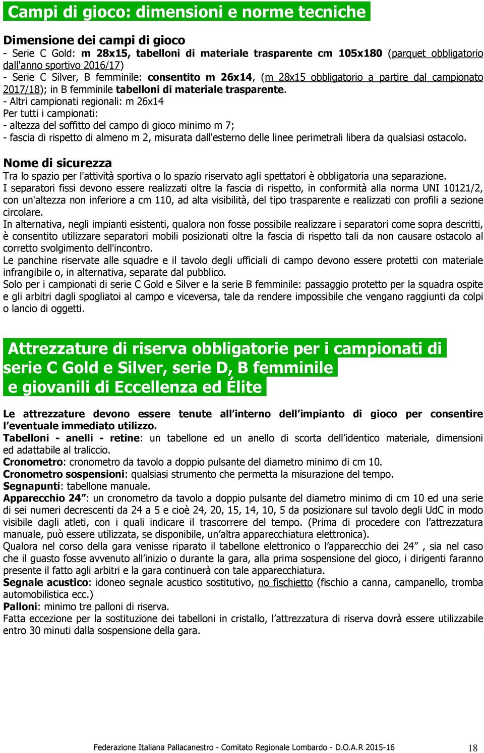 - Altri campionati regionali: m 26x14 Per tutti i campionati: - altezza del soffitto del campo di gioco minimo m 7; - fascia di rispetto di almeno m 2, misurata dall'esterno delle linee perimetrali