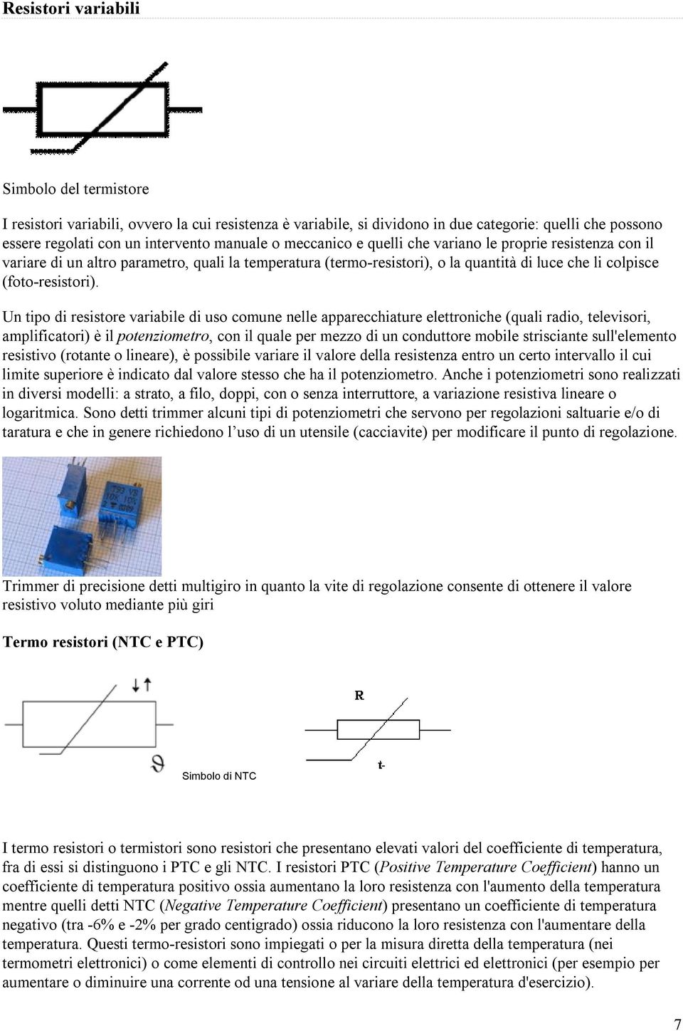 Un tipo di resistore variabile di uso comune nelle apparecchiature elettroniche (quali radio, televisori, amplificatori) è il potenziometro, con il quale per mezzo di un conduttore mobile strisciante