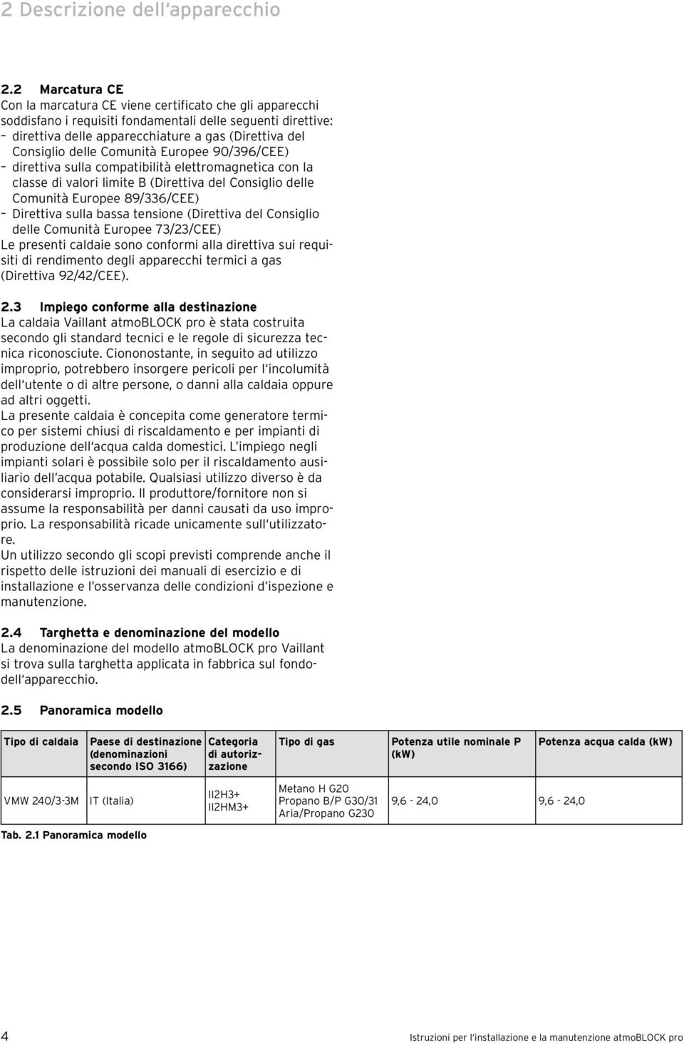 delle Comunità Europee 90/396/CEE) direttiva sulla compatibilità elettromagnetica con la classe di valori limite B (Direttiva del Consiglio delle Comunità Europee 89/336/CEE) Direttiva sulla bassa