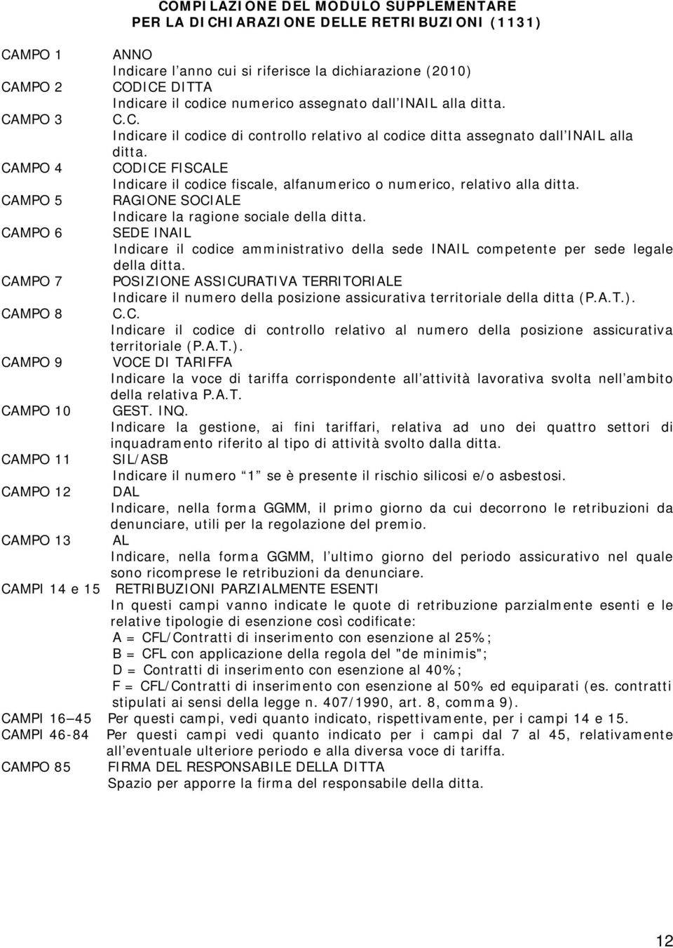 CAMPO 4 CODICE FISCALE Indicare il codice fiscale alfanumerico o numerico relativo alla ditta. CAMPO 5 RAGIONE SOCIALE Indicare la ragione sociale della ditta.