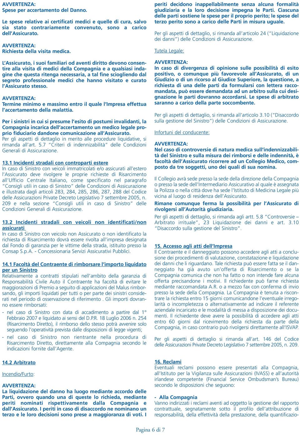 L Assicurato, i suoi familiari od aventi diritto devono consentire alla visita di medici della Compagnia e a qualsiasi indagine che questa ritenga necessaria, a tal fine sciogliendo dal segreto