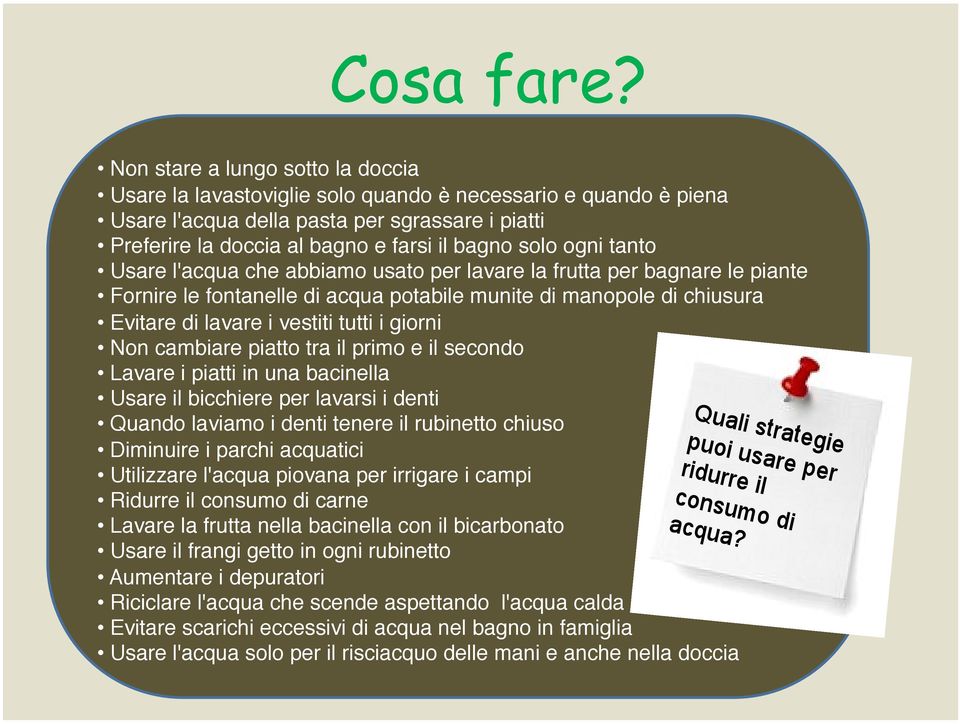 tanto Usare l'acqua che abbiamo usato per lavare la frutta per bagnare le piante Fornire le fontanelle di acqua potabile munite di manopole di chiusura Evitare di lavare i vestiti tutti i giorni Non