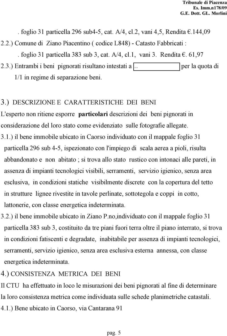 ) DESCRIZIONE E CARATTERISTICHE DEI BENI L'esperto non ritiene esporre particolari descrizioni dei beni pignorati in considerazione del loro stato come evidenziato sulle fotografie allegate. 3.1.