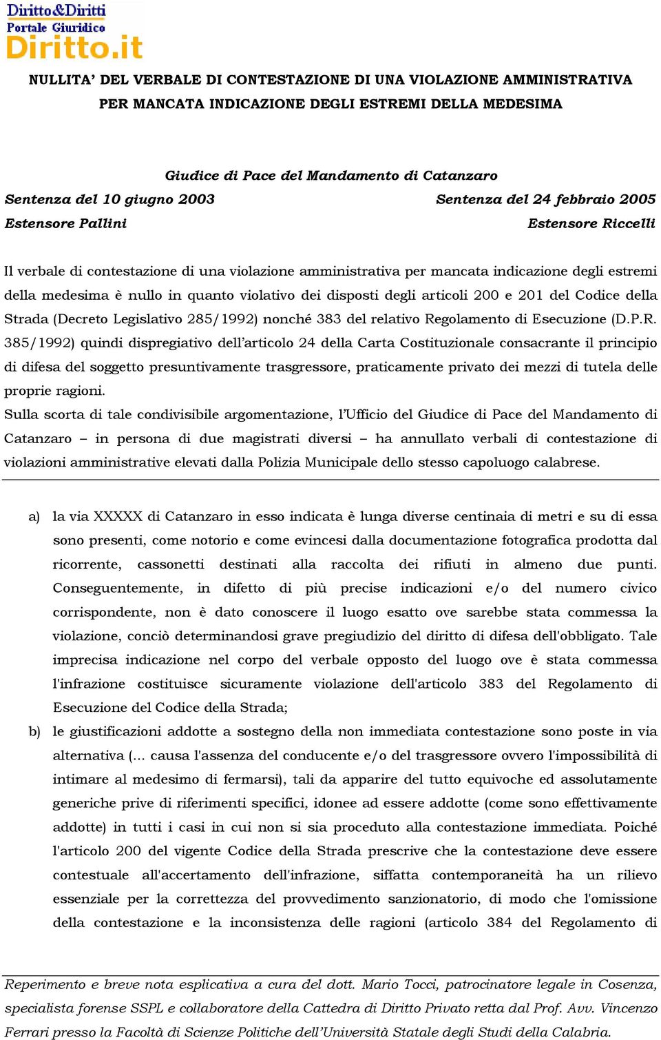 Conseguentemente, in difetto di più precise indicazioni e/o del numero civico corrispondente, non è dato conoscere il luogo esatto ove sarebbe stata commessa la violazione, conciò determinandosi