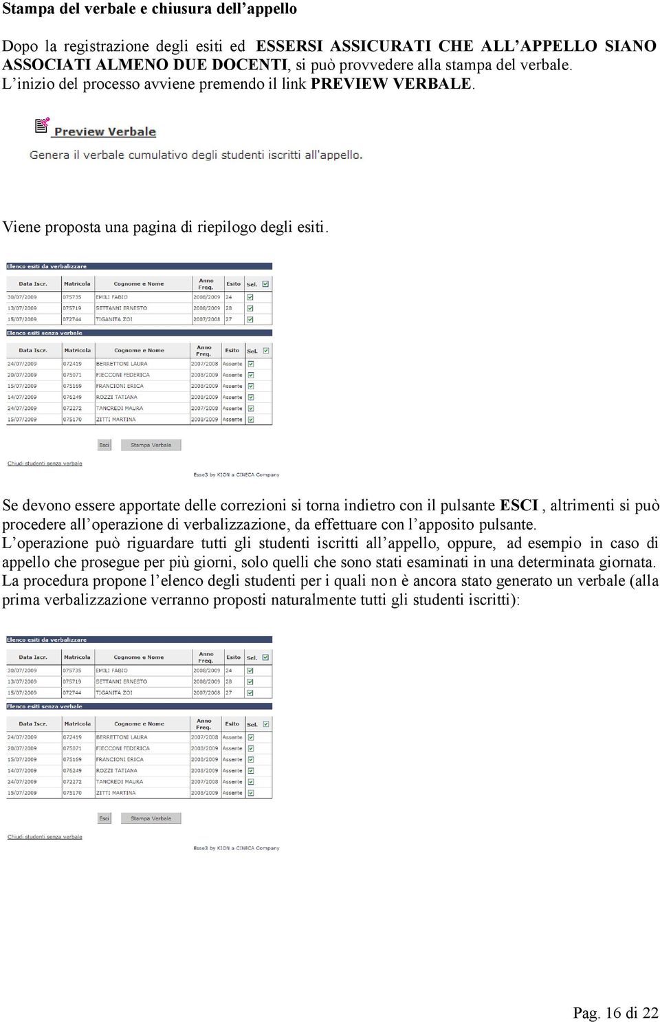 Se devono essere apportate delle correzioni si torna indietro con il pulsante ESCI, altrimenti si può procedere all operazione di verbalizzazione, da effettuare con l apposito pulsante.