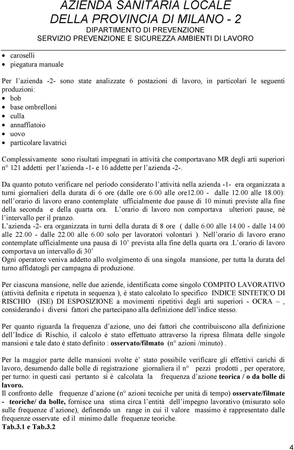 Da quanto potuto verificare nel periodo considerato l attività nella azienda -1- era organizzata a turni giornalieri della durata di 6 ore (dalle ore 6.00 alle ore12.00 - dalle 12.00 alle 18.