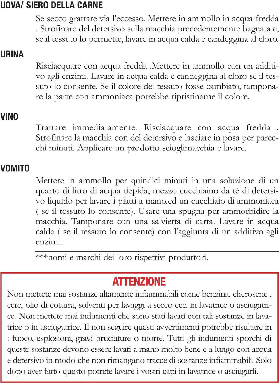 mettere in ammollo con un additivo agli enzimi. Lavare in acqua calda e candeggina al cloro se il tessuto lo consente.