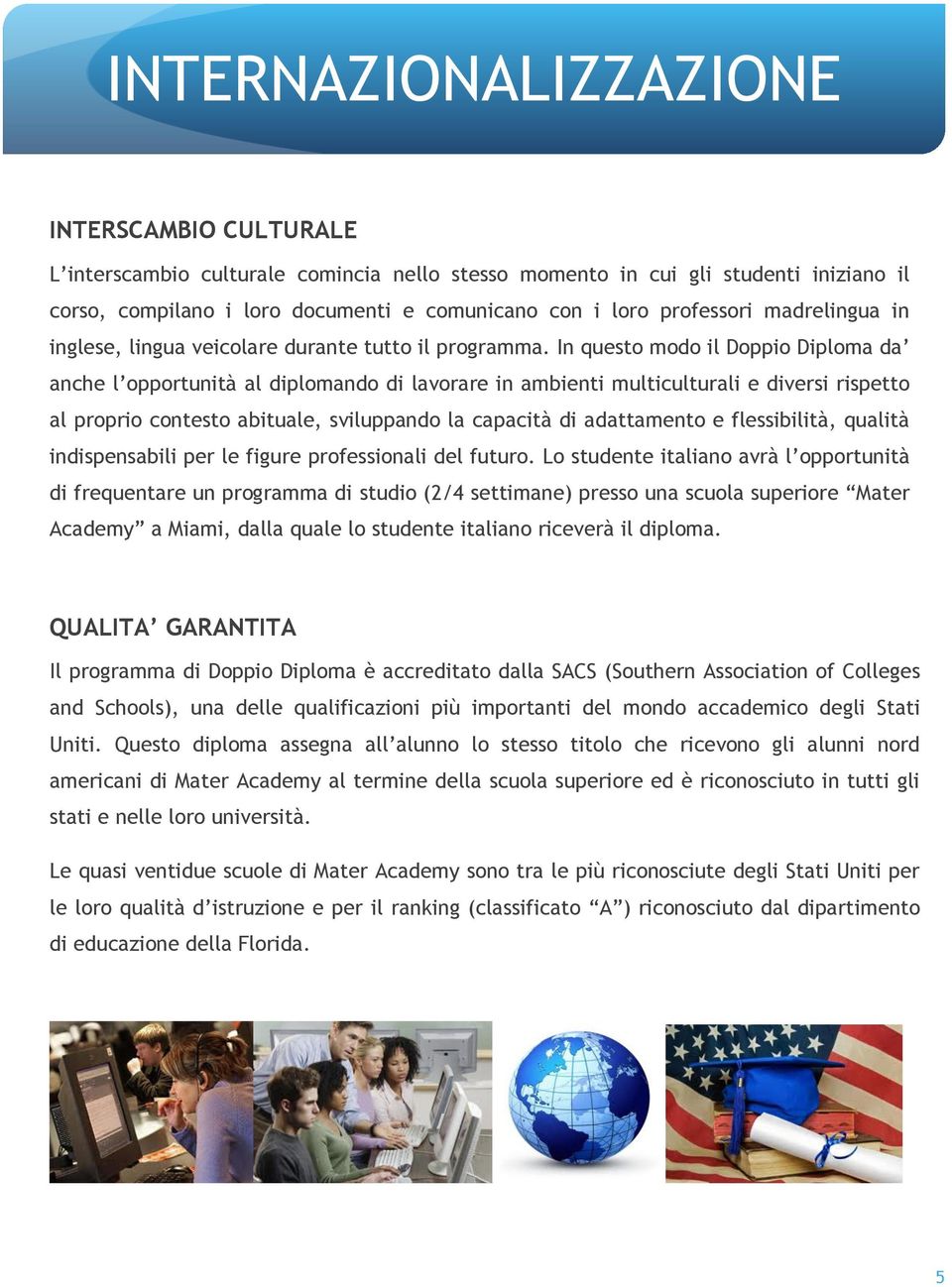 In questo modo il Doppio Diploma da anche l opportunità al diplomando di lavorare in ambienti multiculturali e diversi rispetto al proprio contesto abituale, sviluppando la capacità di adattamento e