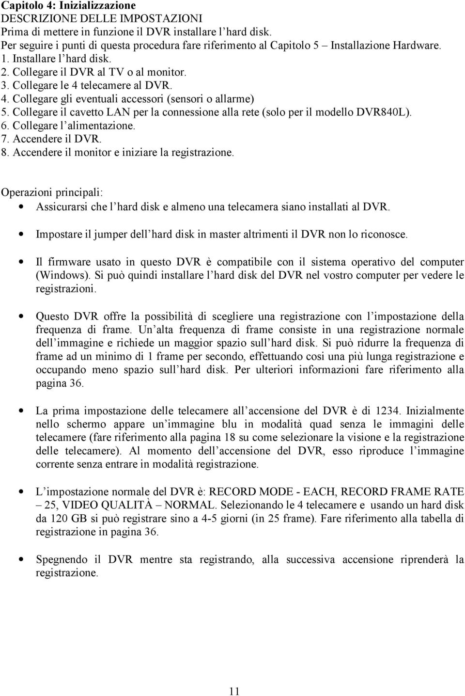 4. Collegare gli eventuali accessori (sensori o allarme) 5. Collegare il cavetto LAN per la connessione alla rete (solo per il modello DVR840L). 6. Collegare l alimentazione. 7. Accendere il DVR. 8.