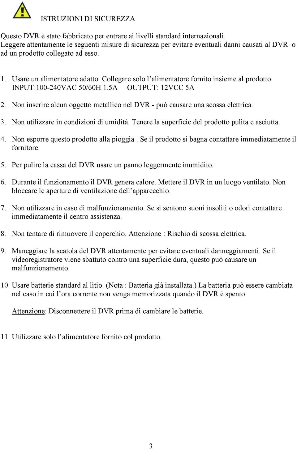 Collegare solo l alimentatore fornito insieme al prodotto. INPUT:100-240VAC 50/60H 1.5A OUTPUT: 12VCC 5A 2. Non inserire alcun oggetto metallico nel DVR - può causare una scossa elettrica. 3.