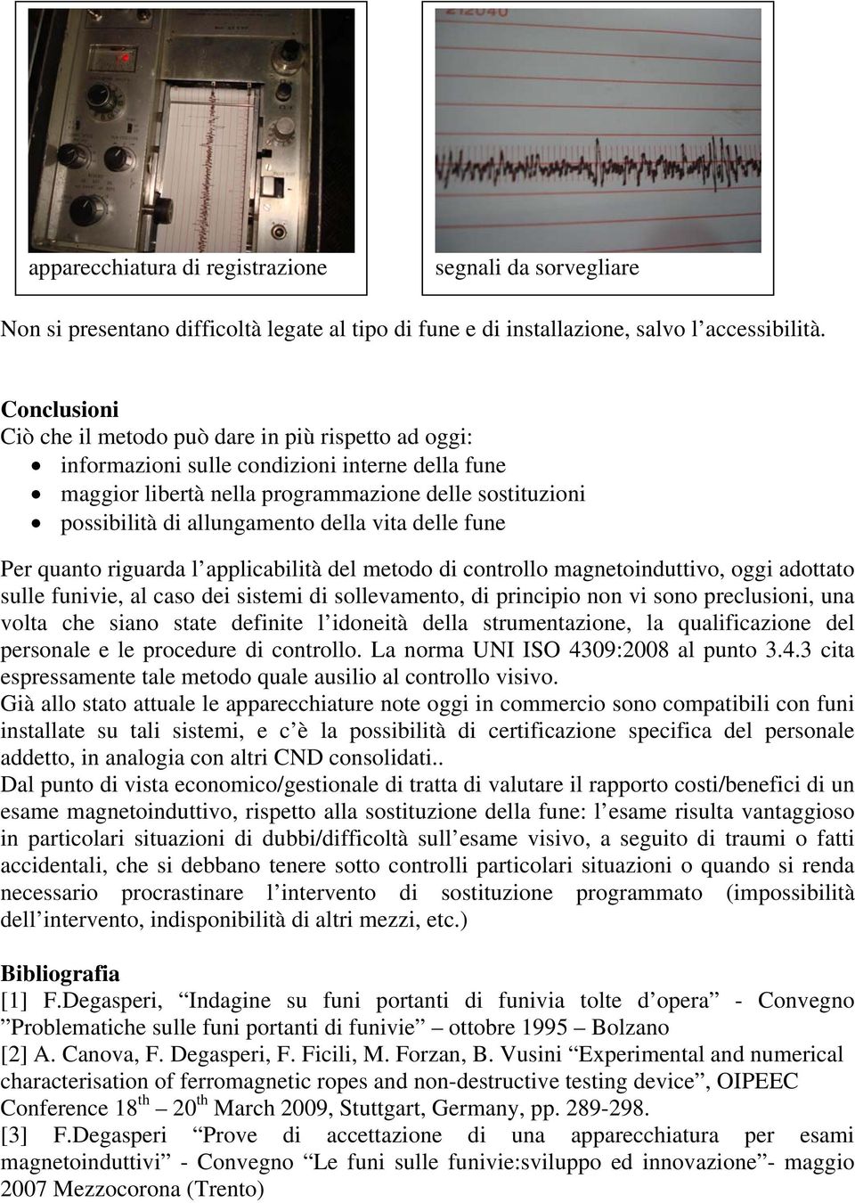 della vita delle fune Per quanto riguarda l applicabilità del metodo di controllo magnetoinduttivo, oggi adottato sulle funivie, al caso dei sistemi di sollevamento, di principio non vi sono