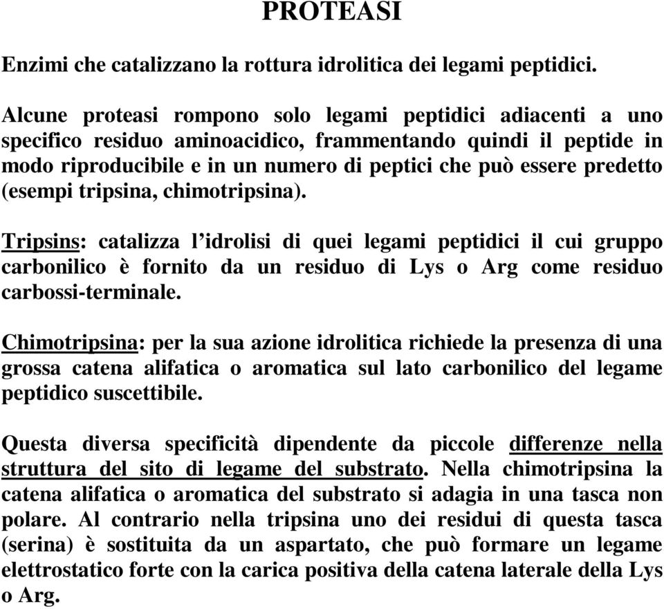 (esempi tripsina, chimotripsina). Tripsins: catalizza l idrolisi di quei legami peptidici il cui gruppo carbonilico è fornito da un residuo di Lys o Arg come residuo carbossi-terminale.