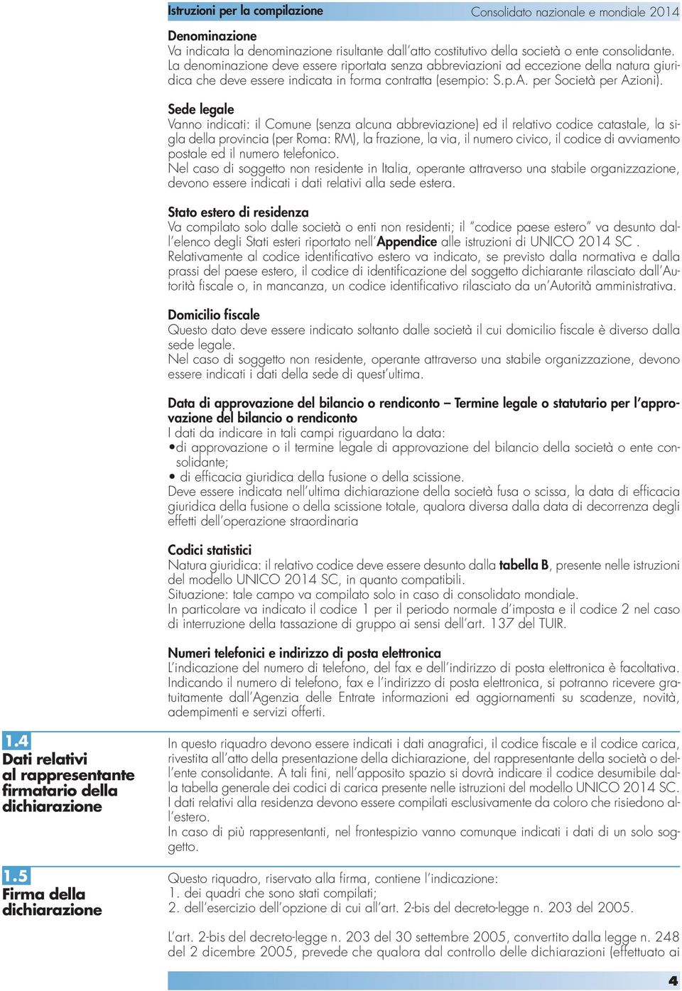 Sede legale Vanno indicati: il Comune (senza alcuna abbreviazione) ed il relativo codice catastale, la sigla della provincia (per Roma: RM), la frazione, la via, il numero civico, il codice di