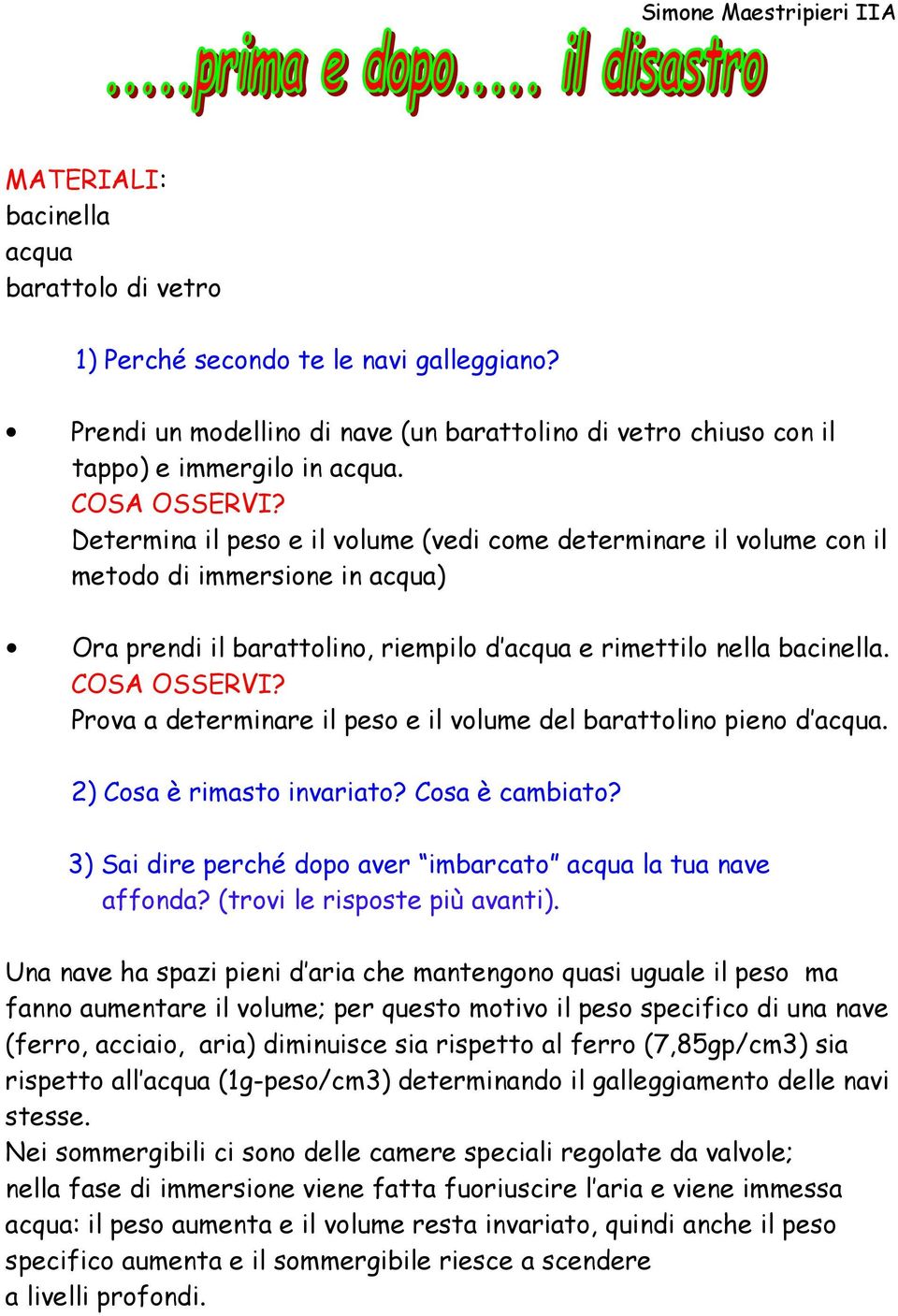 Determina il peso e il volume (vedi come determinare il volume con il metodo di immersione in acqua) Ora prendi il barattolino, riempilo d acqua e rimettilo nella bacinella. COSA OSSERVI?