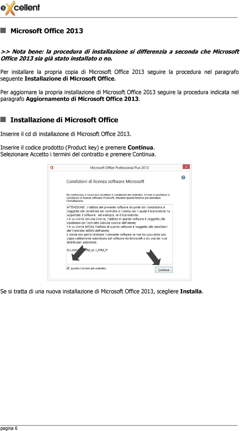 Per aggiornare la propria installazione di Microsoft Office 2013 seguire la procedura indicata nel paragrafo Aggiornamento di Microsoft Office 2013.