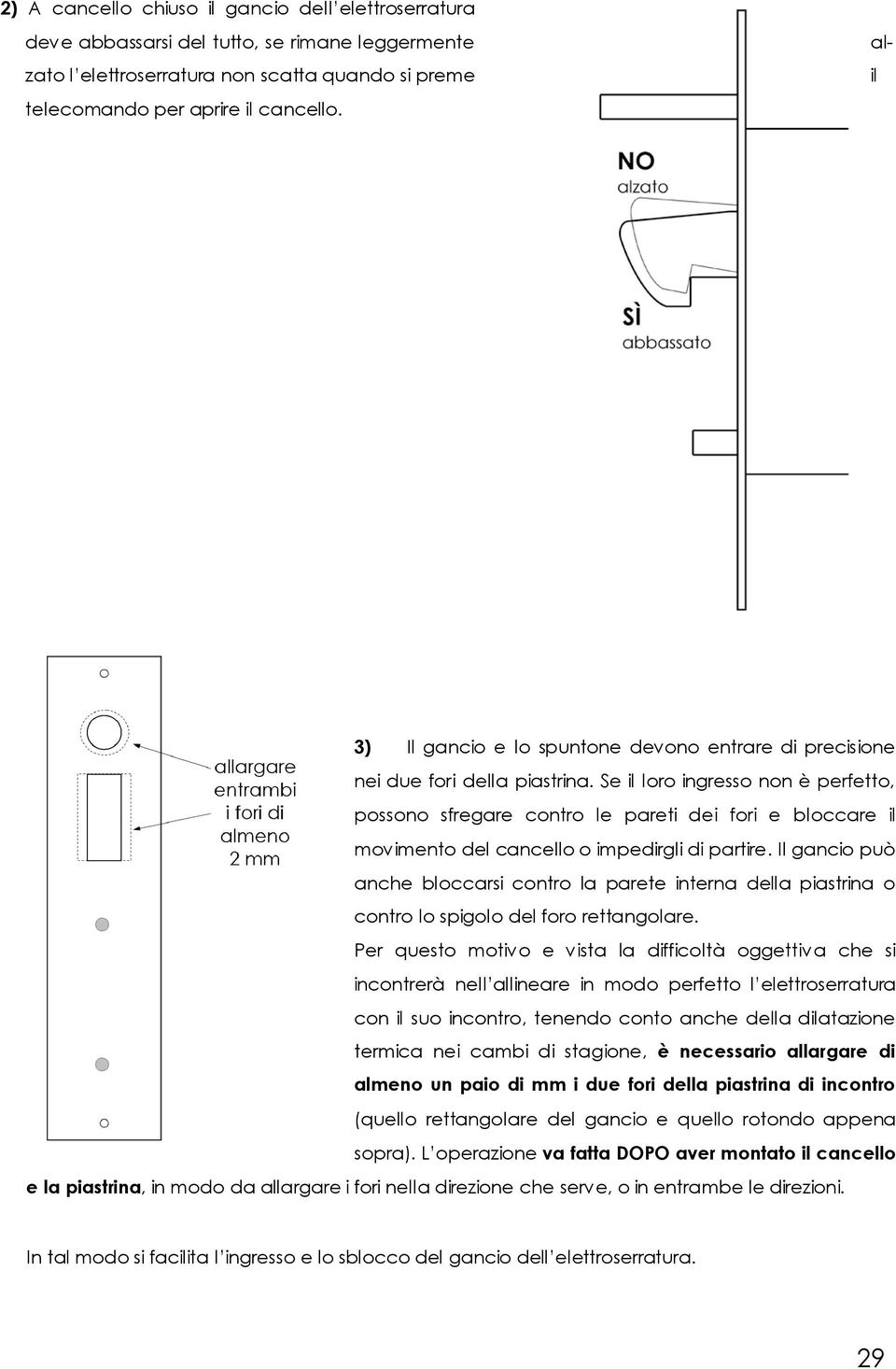 Se il loro ingresso non è perfetto, possono sfregare contro le pareti dei fori e bloccare il movimento del cancello o impedirgli di partire.