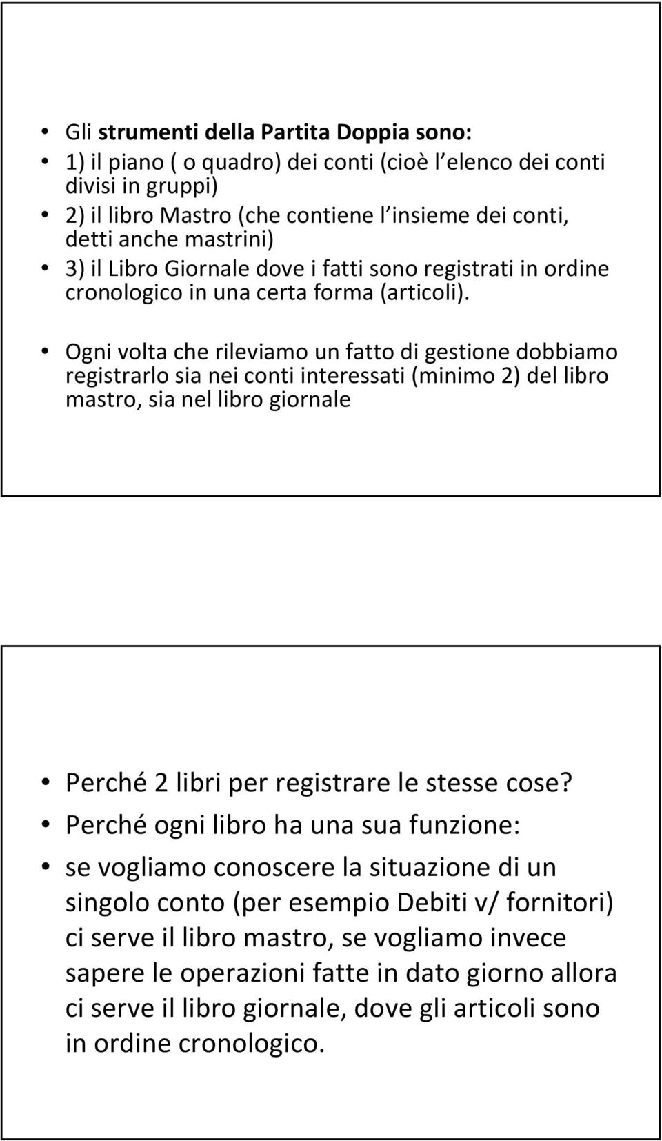 Ogni volta che rileviamo un fatto di gestione dobbiamo registrarlo sia nei conti interessati (minimo 2) del libro mastro, sia nel libro giornale Perché 2 libri per registrare le stesse cose?