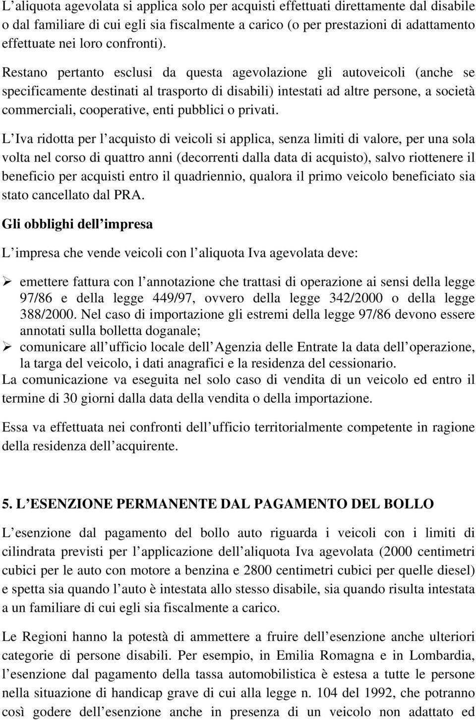 Restano pertanto esclusi da questa agevolazione gli autoveicoli (anche se specificamente destinati al trasporto di disabili) intestati ad altre persone, a società commerciali, cooperative, enti